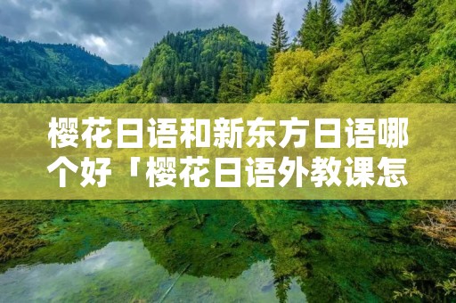 樱花日语和新东方日语哪个好「樱花日语外教课怎么样」