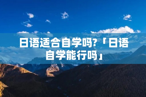 日语适合自学吗?「日语自学能行吗」