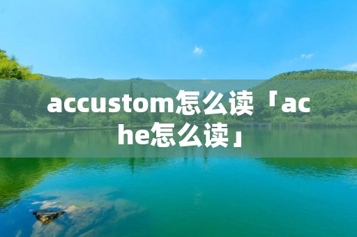 accustom怎么读「ache怎么读」
