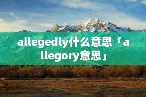 allegedly什么意思「allegory意思」