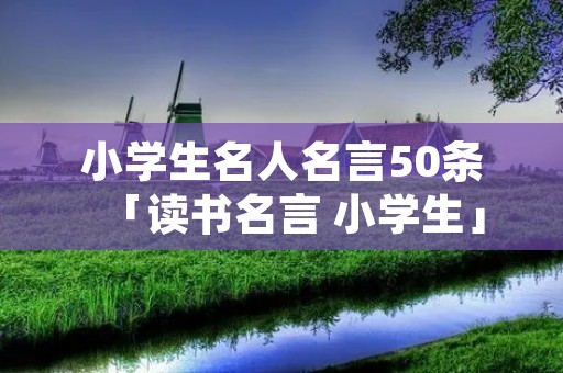 小学生名人名言50条「读书名言 小学生」