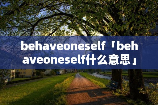 behaveoneself「behaveoneself什么意思」 behaveoneself「behaveoneself什么意思」
