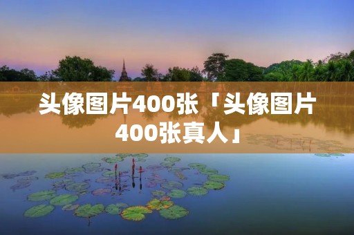 头像图片400张「头像图片400张真人」