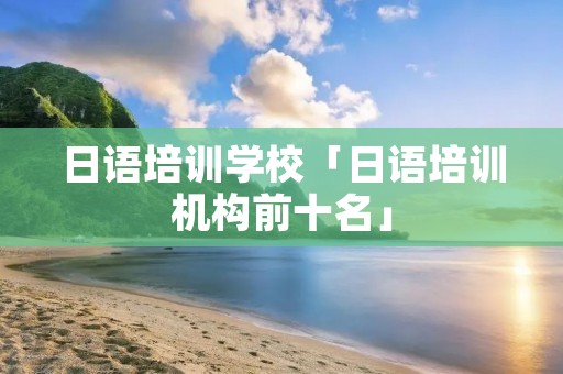 日语培训学校「日语培训机构前十名」