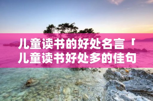 儿童读书的好处名言「儿童读书好处多的佳句」