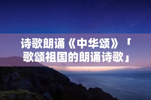 诗歌朗诵《中华颂》「歌颂祖国的朗诵诗歌」