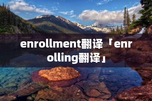 enrollment翻译「enrolling翻译」