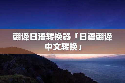 翻译日语转换器「日语翻译中文转换」