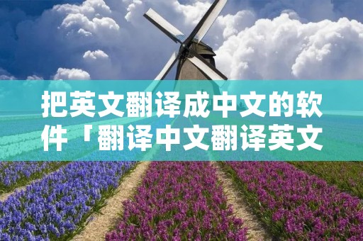 把英文翻译成中文的软件「翻译中文翻译英文的软件」