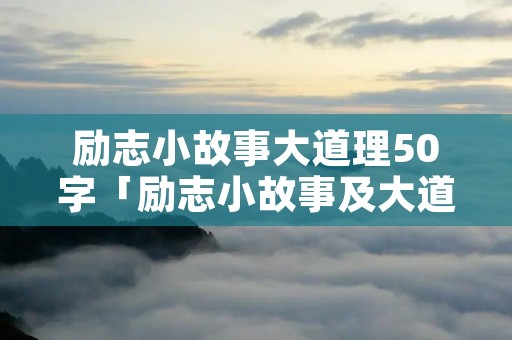 励志小故事大道理50字「励志小故事及大道理带感悟30个字」