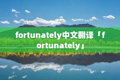 fortunately中文翻译「fortunately」 fortunately中文翻译「fortunately」