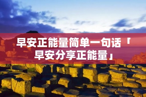 早安正能量简单一句话「早安分享正能量」