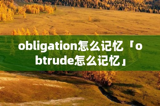 obligation怎么记忆「obtrude怎么记忆」 obligation怎么记忆「obtrude怎么记忆」