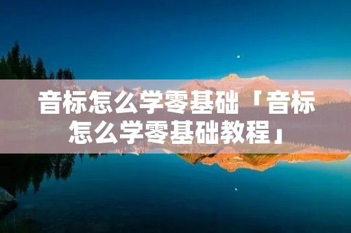 音标怎么学零基础「音标怎么学零基础教程」 音标怎么学零基础「音标怎么学零基础教程」
