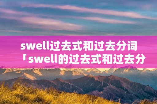 swell过去式和过去分词「swell的过去式和过去分词形式」 swell过去式和过去分词「swell的过去式和过去分词形式」