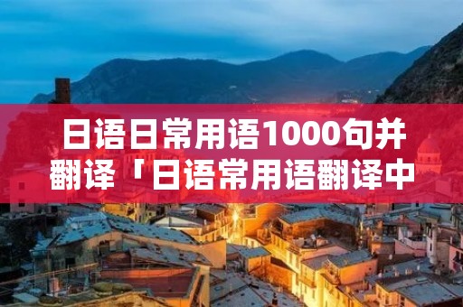 日语日常用语1000句并翻译「日语常用语翻译中文」 日语日常用语1000句并翻译「日语常用语翻译中文」