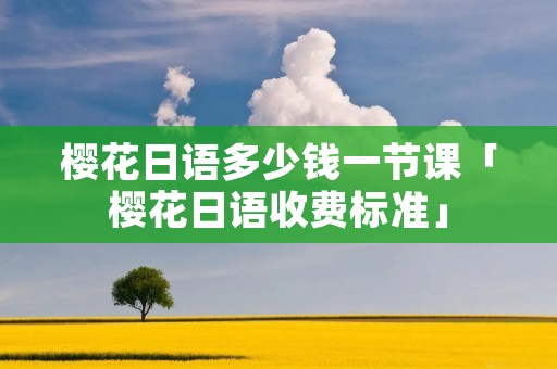 樱花日语多少钱一节课「樱花日语收费标准」