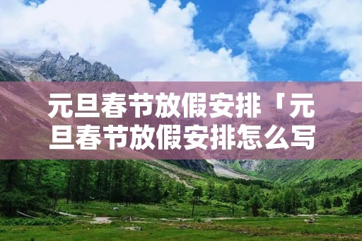 元旦春节放假安排「元旦春节放假安排怎么写」