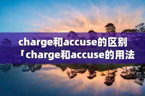 charge和accuse的区别「charge和accuse的用法」 charge和accuse的区别「charge和accuse的用法」
