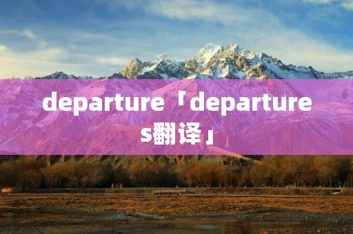 departure「departures翻译」 departure「departures翻译」