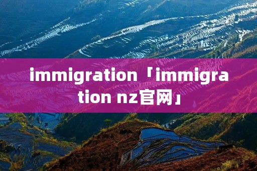 immigration「immigration nz官网」