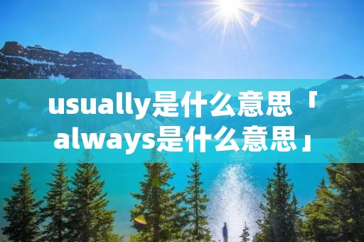 usually是什么意思「always是什么意思」 usually是什么意思「always是什么意思」