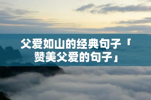 父爱如山的经典句子「赞美父爱的句子」