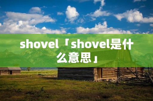 shovel「shovel是什么意思」 shovel「shovel是什么意思」