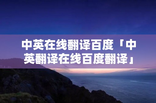 中英在线翻译百度「中英翻译在线百度翻译」