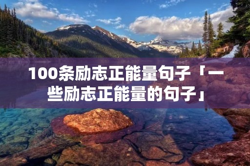 100条励志正能量句子「一些励志正能量的句子」