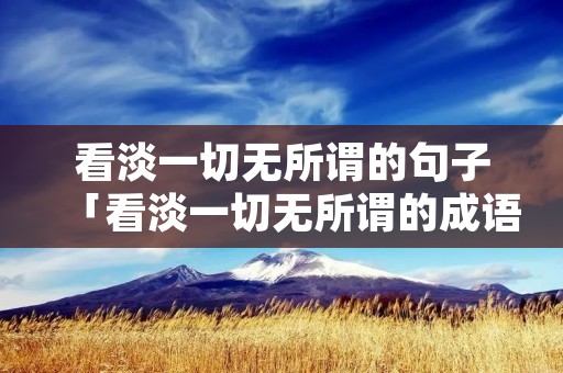 看淡一切无所谓的句子「看淡一切无所谓的成语」