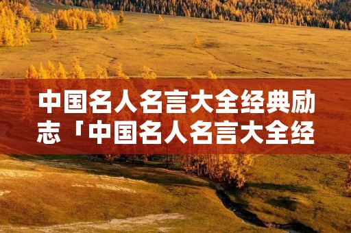 中国名人名言大全经典励志「中国名人名言大全经典励志短句」