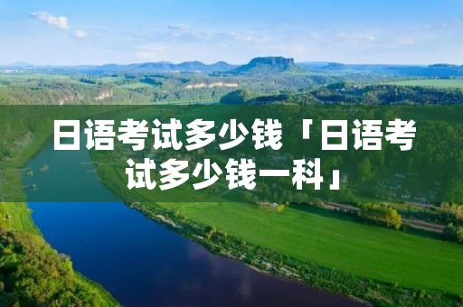 日语考试多少钱「日语考试多少钱一科」