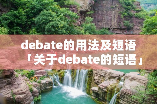 debate的用法及短语「关于debate的短语」 debate的用法及短语「关于debate的短语」