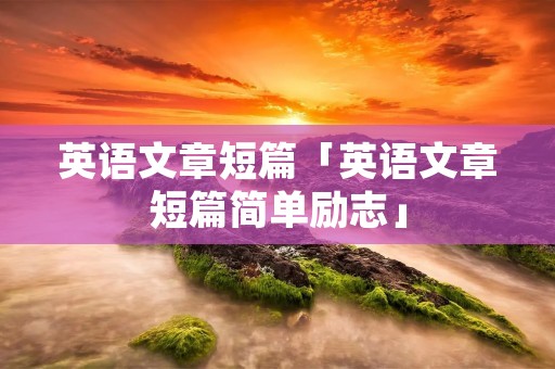 英语文章短篇「英语文章短篇简单励志」