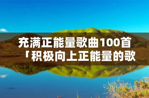 充满正能量歌曲100首「积极向上正能量的歌曲」 充满正能量歌曲100首「积极向上正能量的歌曲」