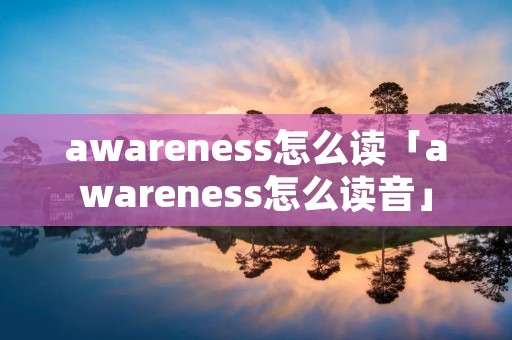 awareness怎么读「awareness怎么读音」 awareness怎么读「awareness怎么读音」