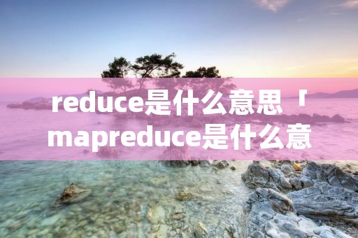 reduce是什么意思「mapreduce是什么意思」