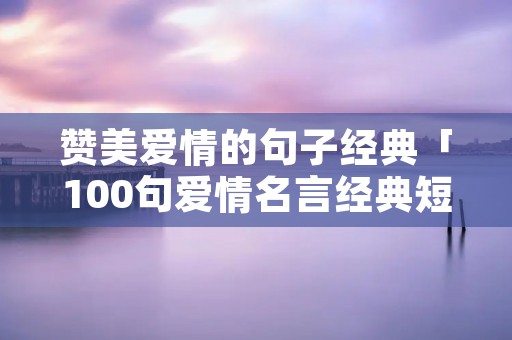 赞美爱情的句子经典「100句爱情名言经典短句」