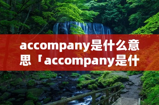 accompany是什么意思「accompany是什么意思中文翻译是什么意思啊了」 accompany是什么意思「accompany是什么意思中文翻译是什么意思啊了」
