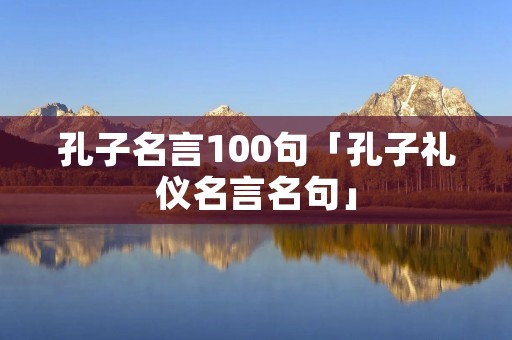 孔子名言100句「孔子礼仪名言名句」