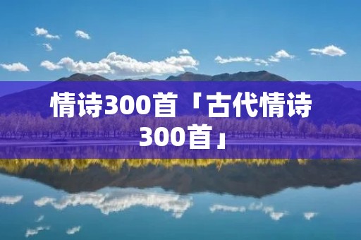情诗300首「古代情诗300首」 情诗300首「古代情诗300首」