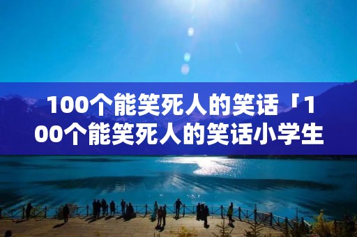 100个能笑死人的笑话「100个能笑死人的笑话小学生」