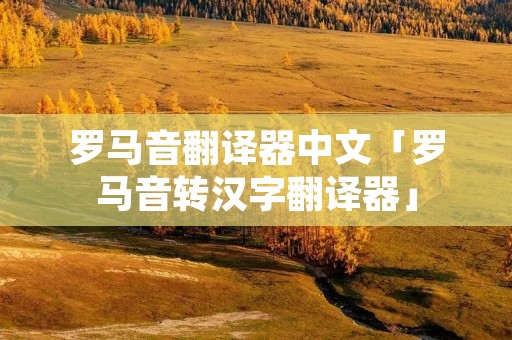 罗马音翻译器中文「罗马音转汉字翻译器」