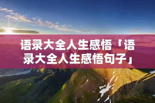 语录大全人生感悟「语录大全人生感悟句子」 语录大全人生感悟「语录大全人生感悟句子」