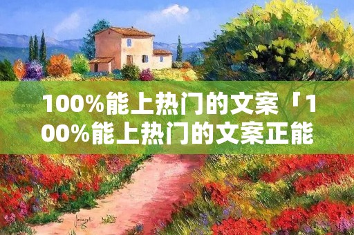 100%能上热门的文案「100%能上热门的文案正能量」