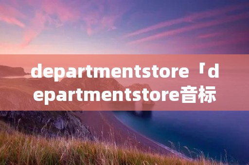 departmentstore「departmentstore音标」 departmentstore「departmentstore音标」