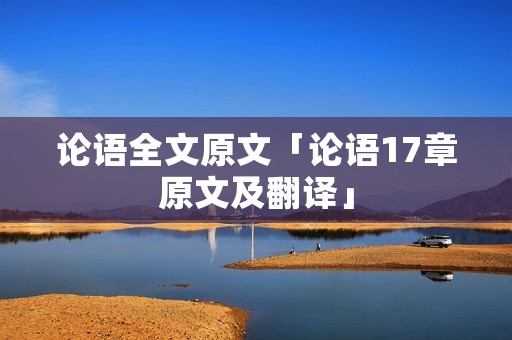 论语全文原文「论语17章原文及翻译」