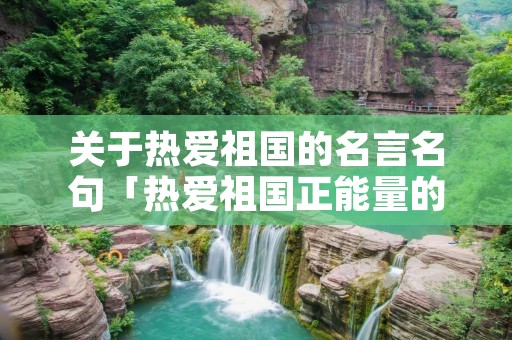 关于热爱祖国的名言名句「热爱祖国正能量的句子」