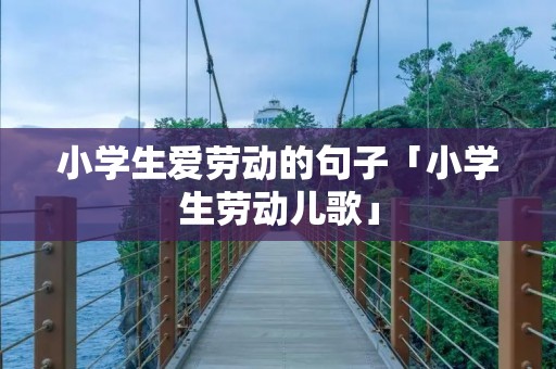 小学生爱劳动的句子「小学生劳动儿歌」 小学生爱劳动的句子「小学生劳动儿歌」